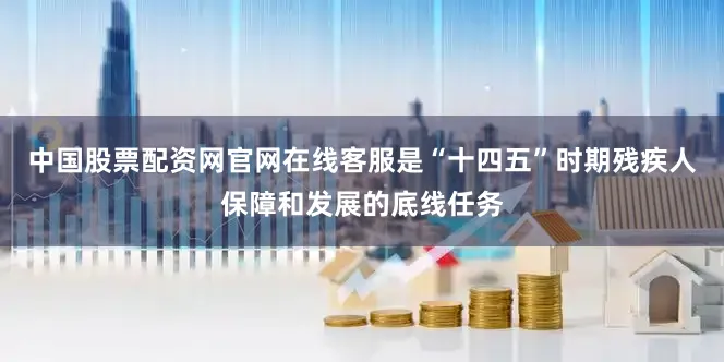中国股票配资网官网在线客服是“十四五”时期残疾人保障和发展的底线任务