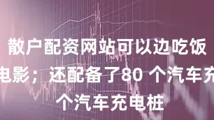 散户配资网站可以边吃饭边看电影；还配备了80 个汽车充电桩