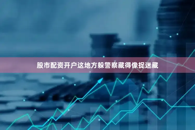 股市配资开户这地方躲警察藏得像捉迷藏