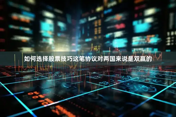 如何选择股票技巧这笔协议对两国来说是双赢的