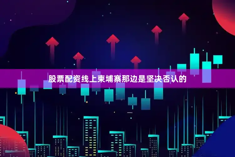 股票配资线上柬埔寨那边是坚决否认的