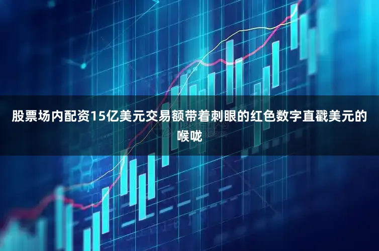 股票场内配资15亿美元交易额带着刺眼的红色数字直戳美元的喉咙