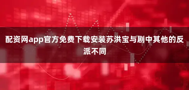 配资网app官方免费下载安装苏洪宝与剧中其他的反派不同