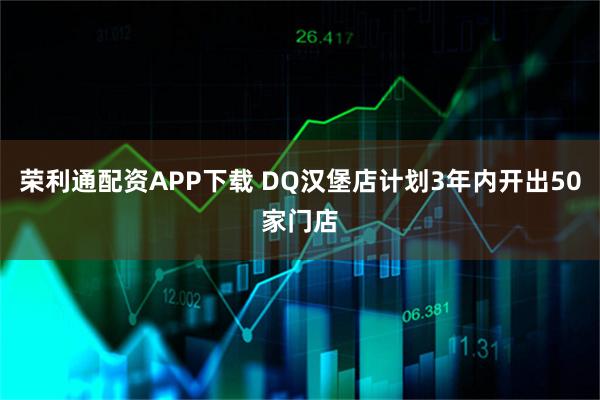荣利通配资APP下载 DQ汉堡店计划3年内开出50家门店