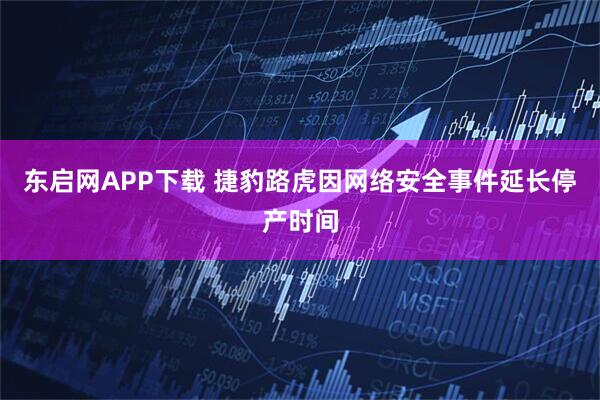 东启网APP下载 捷豹路虎因网络安全事件延长停产时间