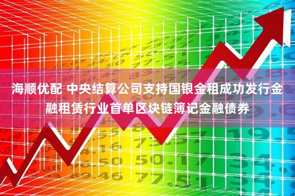 海顺优配 中央结算公司支持国银金租成功发行金融租赁行业首单区块链簿记金融债券