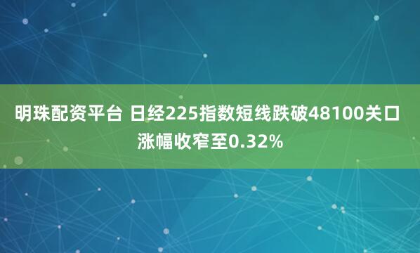 明珠配资平台 日经225指数短线跌破48100关口 涨幅收窄至0.32%