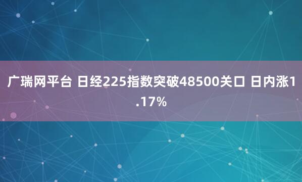 广瑞网平台 日经225指数突破48500关口 日内涨1.17%