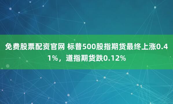 免费股票配资官网 标普500股指期货最终上涨0.41%，道指期货跌0.12%