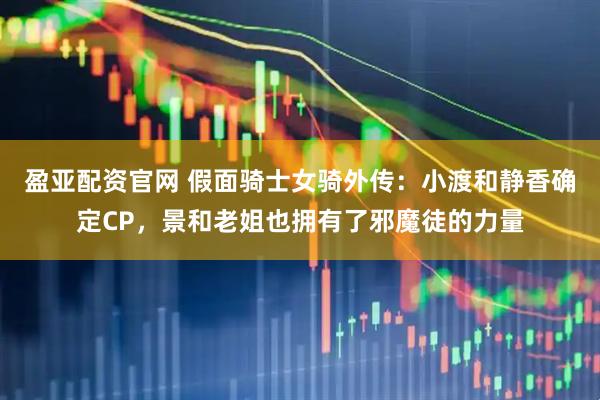 盈亚配资官网 假面骑士女骑外传:小渡和静香确定CP,景和老姐也拥有了邪魔徒的力量