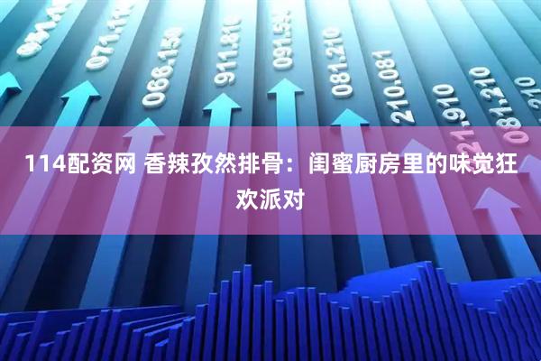 114配资网 香辣孜然排骨：闺蜜厨房里的味觉狂欢派对