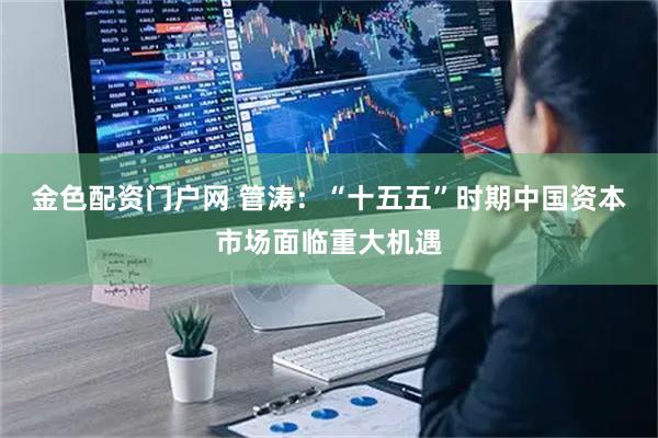 金色配资门户网 管涛:“十五五”时期中国资本市场面临重大机遇