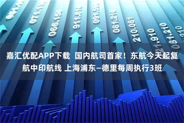 嘉汇优配APP下载 国内航司首家!东航今天起复航中印航线 上海浦东—德里每周执行3班