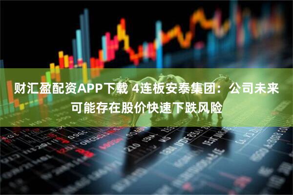 财汇盈配资APP下载 4连板安泰集团：公司未来可能存在股价快速下跌风险