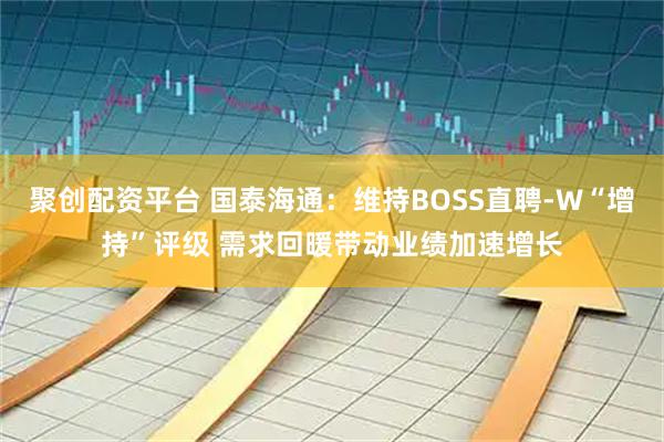聚创配资平台 国泰海通：维持BOSS直聘-W“增持”评级 需求回暖带动业绩加速增长