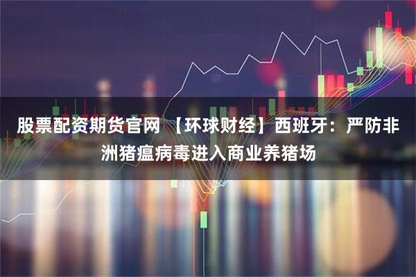 股票配资期货官网 【环球财经】西班牙:严防非洲猪瘟病毒进入商业养猪场