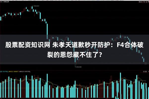 股票配资知识网 朱孝天道歉秒开防护：F4合体破裂的恩怨藏不住了？