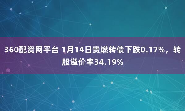 360配资网平台 1月14日贵燃转债下跌0.17%，转股溢价率34.19%