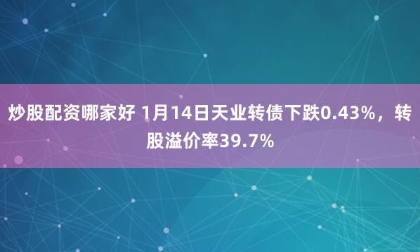 炒股配资哪家好 1月14日天业转债下跌0.43%，转股溢价率39.7%