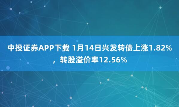 中投证券APP下载 1月14日兴发转债上涨1.82%，转股溢价率12.56%