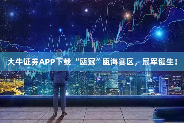 大牛证券APP下载 “瓯冠”瓯海赛区，冠军诞生！