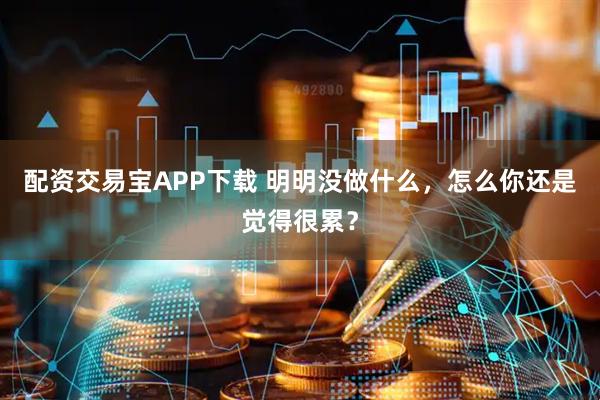 配资交易宝APP下载 明明没做什么，怎么你还是觉得很累？