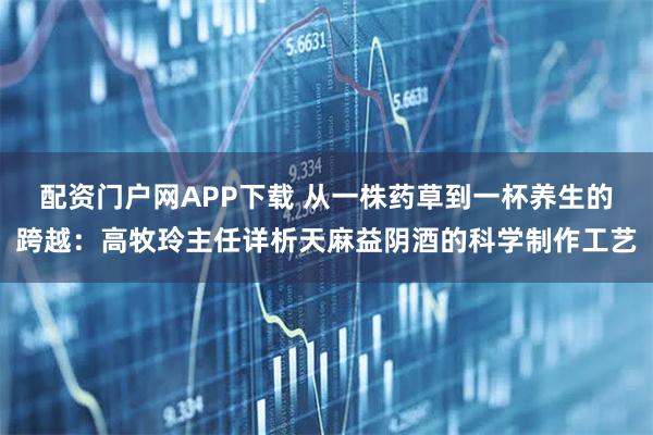 配资门户网APP下载 从一株药草到一杯养生的跨越：高牧玲主任详析天麻益阴酒的科学制作工艺