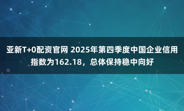 亚新T+0配资官网 2025年第四季度中国企业信用指数为162.18，总体保持稳中向好