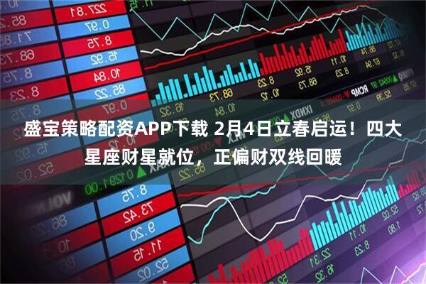 盛宝策略配资APP下载 2月4日立春启运！四大星座财星就位，正偏财双线回暖