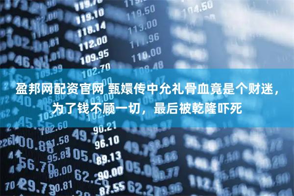 盈邦网配资官网 甄嬛传中允礼骨血竟是个财迷，为了钱不顾一切，最后被乾隆吓死