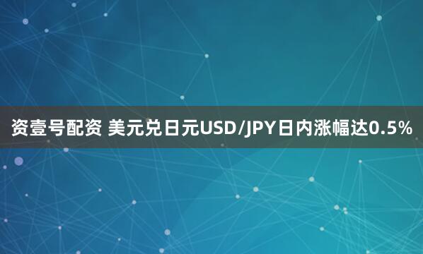 资壹号配资 美元兑日元USD/JPY日内涨幅达0.5%