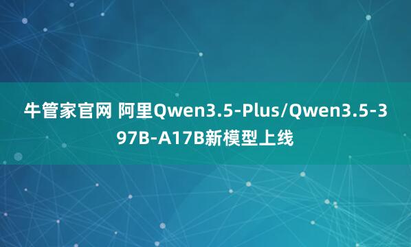 牛管家官网 阿里Qwen3.5-Plus/Qwen3.5-397B-A17B新模型上线