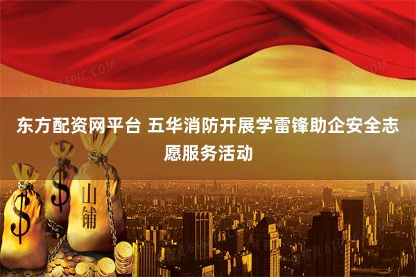 东方配资网平台 五华消防开展学雷锋助企安全志愿服务活动