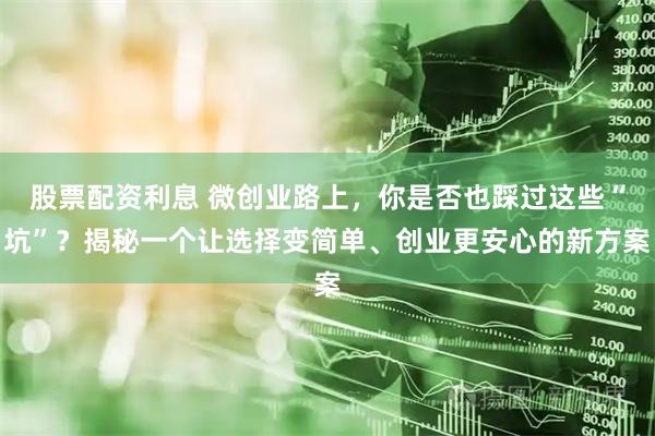 股票配资利息 微创业路上,你是否也踩过这些“坑”?揭秘一个让选择变简单、创业更安心的新方案