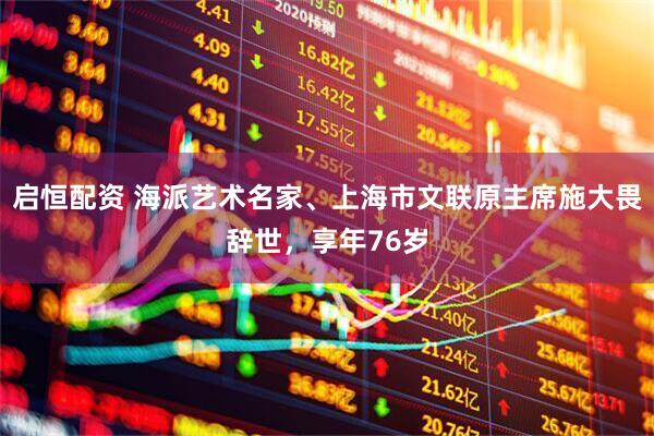 启恒配资 海派艺术名家、上海市文联原主席施大畏辞世,享年76岁