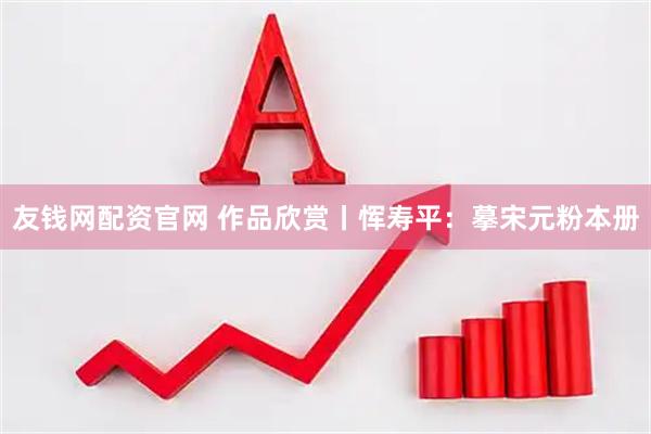 友钱网配资官网 作品欣赏丨恽寿平：摹宋元粉本册