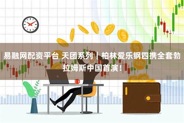 易融网配资平台 天团系列|柏林爱乐钢四携全套勃拉姆斯中国首演!