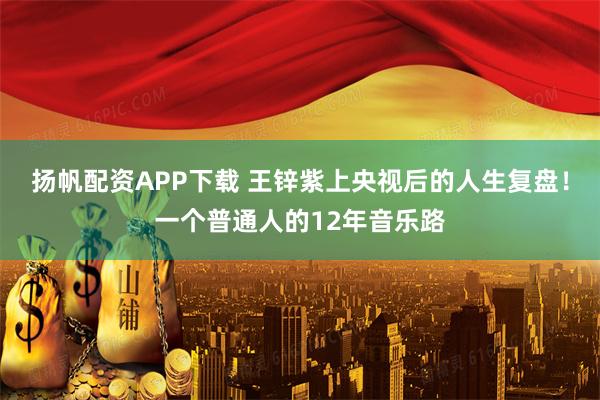 扬帆配资APP下载 王锌紫上央视后的人生复盘!一个普通人的12年音乐路