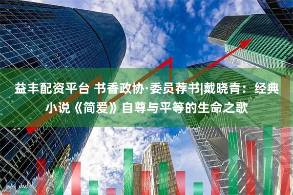 益丰配资平台 书香政协·委员荐书|戴晓青:经典小说《简爱》自尊与平等的生命之歌