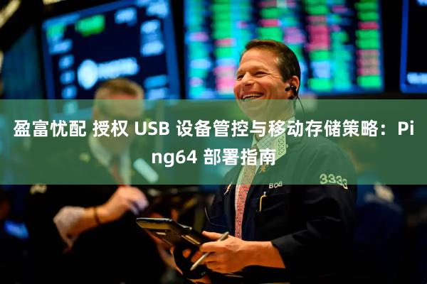 盈富忧配 授权 USB 设备管控与移动存储策略：Ping64 部署指南