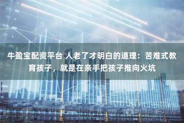 牛盈宝配资平台 人老了才明白的道理：苦难式教育孩子，就是在亲手把孩子推向火坑