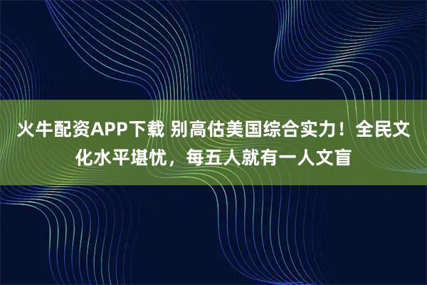 火牛配资APP下载 别高估美国综合实力！全民文化水平堪忧，每五人就有一人文盲
