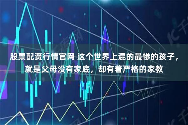 股票配资行情官网 这个世界上混的最惨的孩子，就是父母没有家底，却有着严格的家教