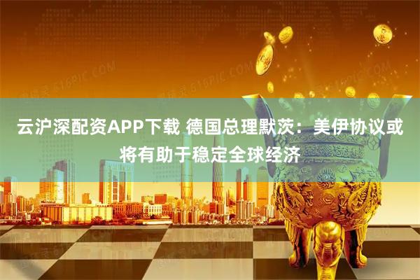 云沪深配资APP下载 德国总理默茨：美伊协议或将有助于稳定全球经济