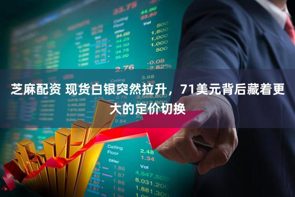 芝麻配资 现货白银突然拉升，71美元背后藏着更大的定价切换