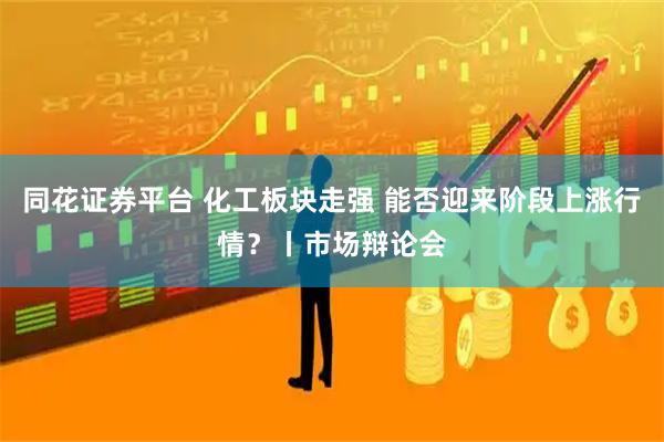 同花证券平台 化工板块走强 能否迎来阶段上涨行情？丨市场辩论会
